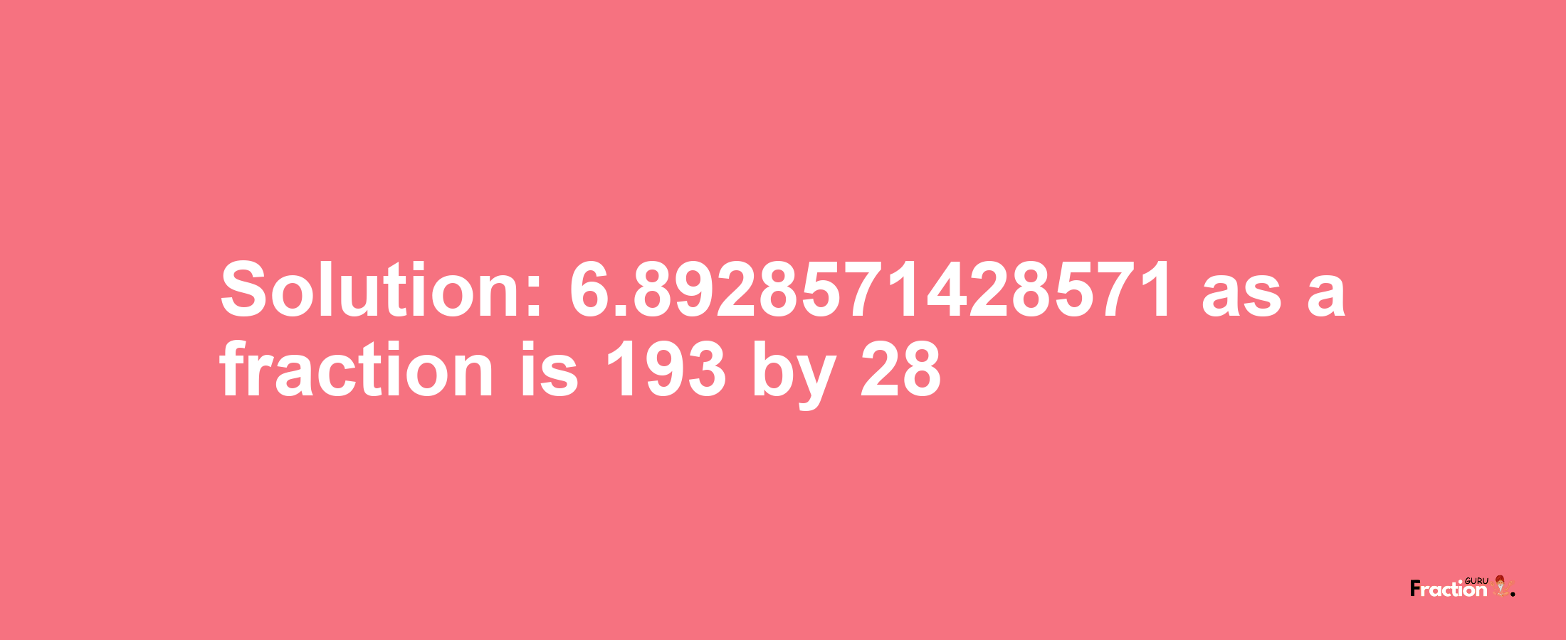 Solution:6.8928571428571 as a fraction is 193/28